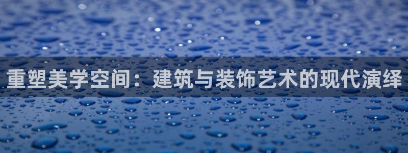 新航娱乐旗下平台有哪些：重塑美学空间：建筑与装饰艺术的现代演