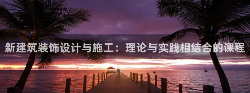 新航娱乐最新产品发布：新建筑装饰设计与施工：理论与实践相结合